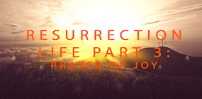 Resurrection Life Part 3 Prayer of Joy
